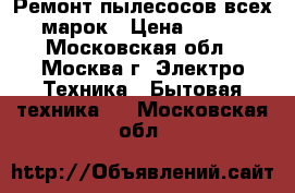 Ремонт пылесосов всех марок › Цена ­ 300 - Московская обл., Москва г. Электро-Техника » Бытовая техника   . Московская обл.